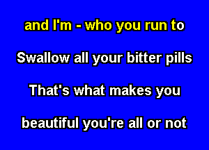 and I'm - who you run to

Swallow all your bitter pills

That's what makes you

beautiful you're all or not