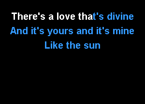 There's a love that's divine
And it's yours and it's mine
Like the sun