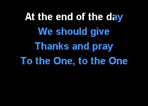 At the end of the day
We should give
Thanks and pray

To the One, to the One
