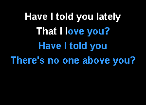 Have I told you lately
That I love you?
Have I told you

There's no one above you?