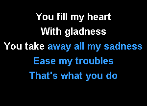 You fill my heart
With gladness
You take away all my sadness

Ease my troubles
That's what you do