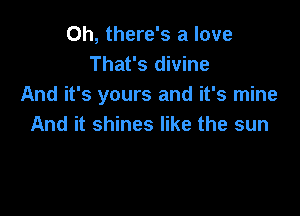 Oh, there's a love
That's divine
And it's yours and it's mine

And it shines like the sun