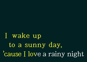 I wake up
to a sunny day,
,cause I love a rainy night