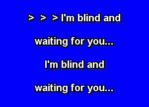 r t ?a I'm blind and
waiting for you...

I'm blind and

waiting for you...