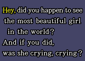 Hey, did you happen to see

the most beautiful girl
in the world?

And if you did,

was she crying, crying?