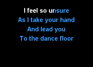 lfeel so unsure
As I take your hand
And lead you

To the dance floor