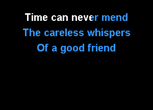 Time can never mend
The careless whispers
Of a good friend