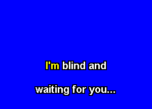 I'm blind and

waiting for you...
