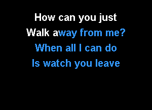 How can you just
Walk away from me?
When all I can do

Is watch you leave