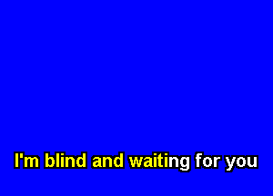 I'm blind and waiting for you