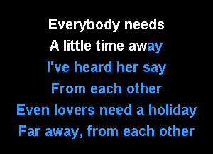 Everybody needs

A little time away

I've heard her say

From each other
Even lovers need a holiday
Far away, from each other