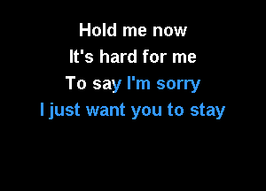 Hold me now
It's hard for me
To say I'm sorry

ljust want you to stay