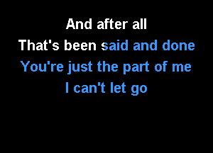 And after all
That's been said and done
You're just the part of me

I can't let go