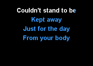 Couldn't stand to be
Kept away
Just for the day

From your body