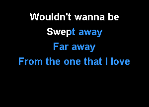 Wouldn't wanna be
Swept away
Far away

From the one that I love