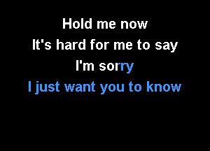 Hold me now
It's hard for me to say
I'm sorry

ljust want you to know