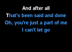 And after all
That's been said and done
Oh, you're just a part of me

I can't let go