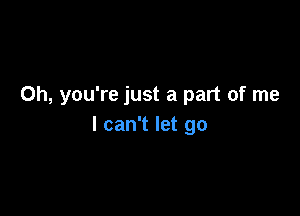 Oh, you're just a part of me

I can't let go