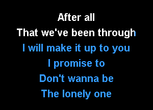 After all
That we've been through
I will make it up to you

I promise to
Don't wanna be
The lonely one