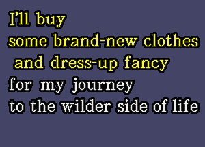 111 buy
some brand-new clothes
and dress-up fancy

for my journey
to the Wilder side of life