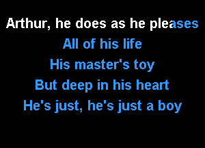 Arthur, he does as he pleases
All of his life
His master's toy

But deep in his heart
He's just, he's just a boy