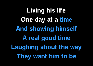 Living his life
One day at a time
And showing himself
A real good time
Laughing about the way
They want him to be