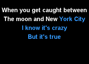 When you get caught between
The moon and New York City
I know it's crazy

But it's true