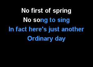 No first of spring
No song to sing
In fact here's just another

Ordinary day