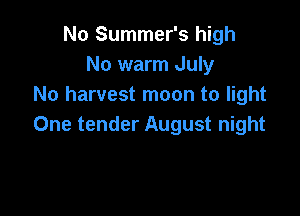 No Summer's high
No warm July
No harvest moon to light

One tender August night