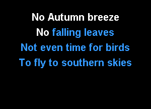 No Autumn breeze
No falling leaves
Not even time for birds

To fly to southern skies