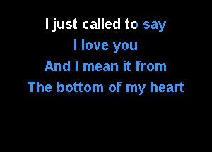 ljust called to say
I love you
And I mean it from

The bottom of my heart