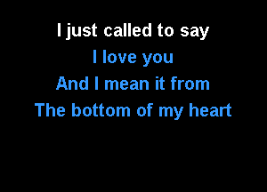 ljust called to say
I love you
And I mean it from

The bottom of my heart