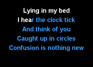 Lying in my bed
I hear the clock tick
And think of you

Caught up in circles
Confusion is nothing new