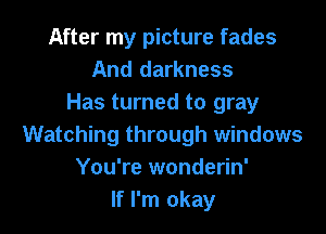 After my picture fades
And darkness
Has turned to gray

Watching through windows
You're wonderin'
If I'm okay