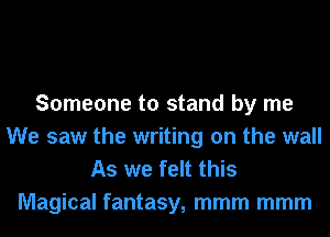 Someone to stand by me
We saw the writing on the wall
As we felt this

Magical fantasy, mmm mmm