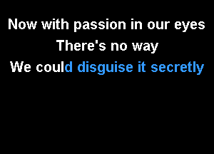 Now with passion in our eyes
There's no way
We could disguise it secretly