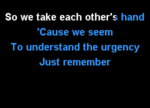 So we take each other's hand
'Cause we seem
To understand the urgency

Just remember