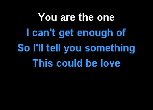 You are the one
I can't get enough of
So I'll tell you something

This could be love