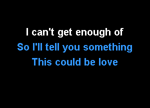 I can't get enough of
So I'll tell you something

This could be love