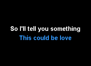 So I'll tell you something

This could be love