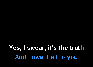 Yes, I swear, it's the truth
And I owe it all to you