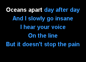 Oceans apart day after day
And I slowly go insane
I hear your voice
0n the line

But it doesn't stop the pain