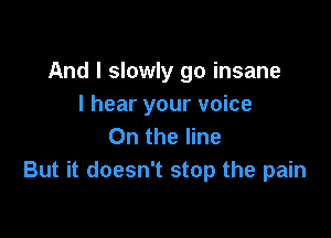 And I slowly go insane
I hear your voice

0n the line
But it doesn't stop the pain