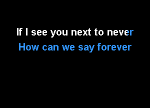 If I see you next to never
How can we say forever