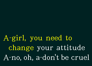 A-girl, you need to
change your attitude
A-no, 0h, a-dodt be cruel