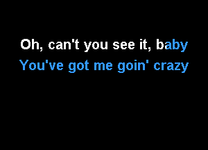 Oh, can't you see it, baby
You've got me goin' crazy