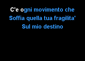 C'e ogni movimento che
Soffia quella tua fragilita'
Sul mio destino