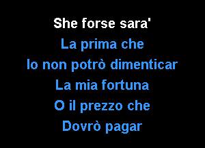 She forse sara'
La prima che
lo non potrb dimenticar

La mia fortuna
0 il prezzo che
Douro pagar