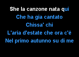 She la canzone nata qui
Che ha gia cantata
Chissa' chi
L'aria d'estate che ora c'fe
Nel primo autunno su di me