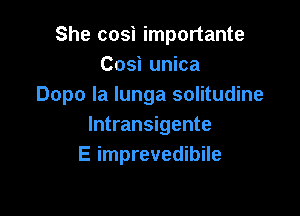 She cosi importante
Cosi unica
Dopo Ia lunga solitudine

lntransigente
E imprevedibile